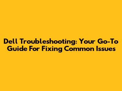 Dell Troubleshooting: Your Go-To Guide For Fixing Common Issues