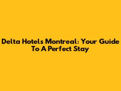 Delta Hotels Montreal: Your Guide To A Perfect Stay