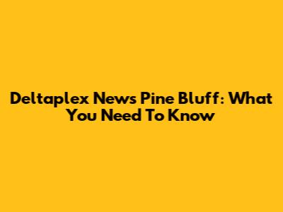Deltaplex News Pine Bluff: What You Need To Know