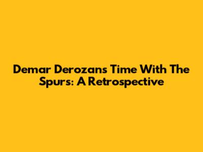 Demar Derozan's Time With The Spurs: A Retrospective