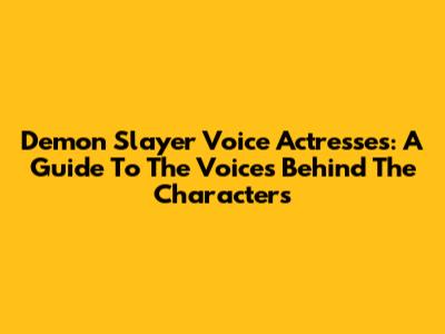 Demon Slayer Voice Actresses: A Guide To The Voices Behind The Characters