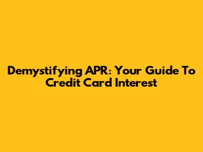 Demystifying APR: Your Guide To Credit Card Interest