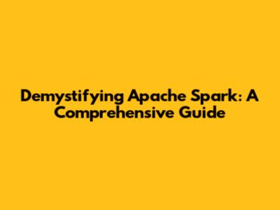 Demystifying Apache Spark: A Comprehensive Guide