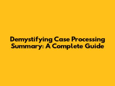 Demystifying Case Processing Summary: A Complete Guide