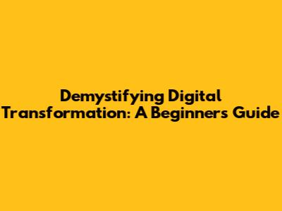 Demystifying Digital Transformation: A Beginner's Guide