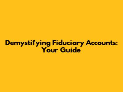 Demystifying Fiduciary Accounts: Your Guide