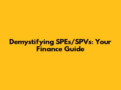 Demystifying SPEs/SPVs: Your Finance Guide