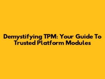 Demystifying TPM: Your Guide To Trusted Platform Modules