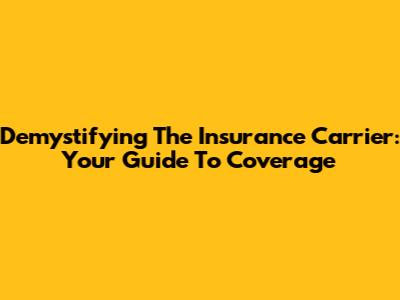 Demystifying The Insurance Carrier: Your Guide To Coverage