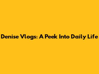 Denise Vlogs: A Peek Into Daily Life