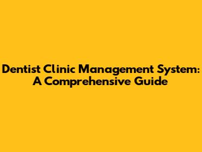 Dentist Clinic Management System: A Comprehensive Guide