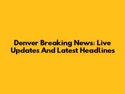 Denver Breaking News: Live Updates And Latest Headlines