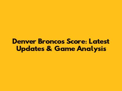 Denver Broncos Score: Latest Updates & Game Analysis