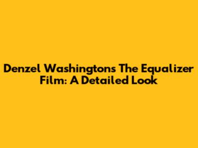 Denzel Washington's The Equalizer Film: A Detailed Look