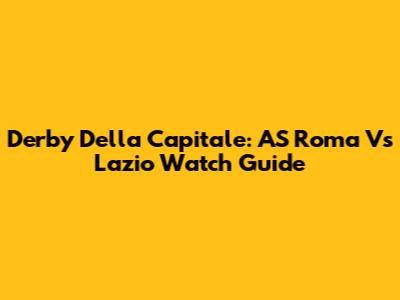Derby Della Capitale: AS Roma Vs Lazio Watch Guide