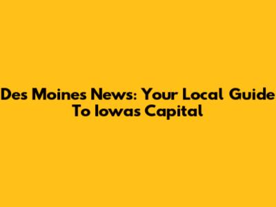 Des Moines News: Your Local Guide To Iowa's Capital