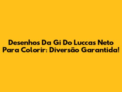 Desenhos Da Gi Do Luccas Neto Para Colorir: Diversão Garantida!