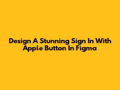 Design A Stunning 'Sign In With Apple' Button In Figma