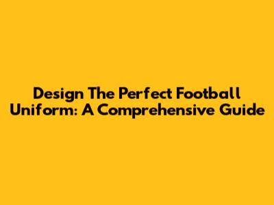 Design The Perfect Football Uniform: A Comprehensive Guide