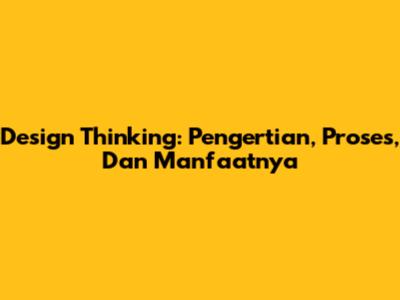 Design Thinking: Pengertian, Proses, Dan Manfaatnya