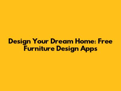 Design Your Dream Home: Free Furniture Design Apps