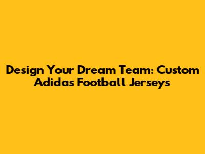 Design Your Dream Team: Custom Adidas Football Jerseys