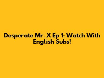 Desperate Mr. X Ep 1: Watch With English Subs!