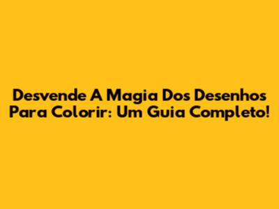Desvende A Magia Dos Desenhos Para Colorir: Um Guia Completo!