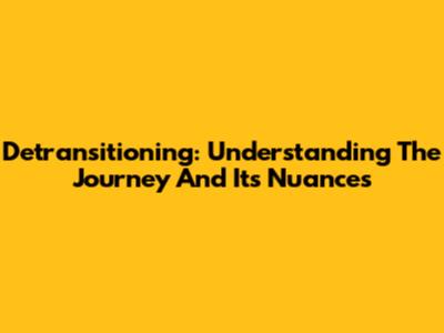 Detransitioning: Understanding The Journey And Its Nuances