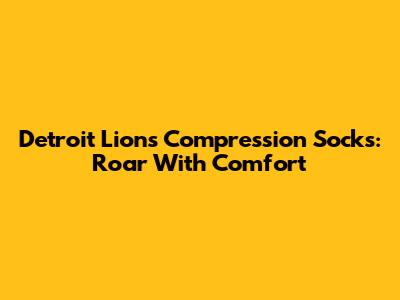 Detroit Lions Compression Socks: Roar With Comfort