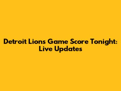 Detroit Lions Game Score Tonight: Live Updates