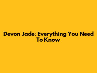 Devon Jade: Everything You Need To Know