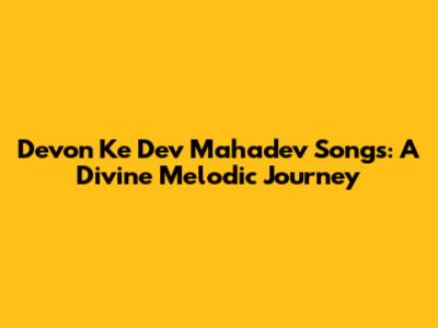 Devon Ke Dev Mahadev Songs: A Divine Melodic Journey