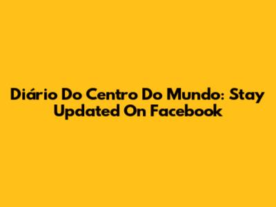 Diário Do Centro Do Mundo: Stay Updated On Facebook