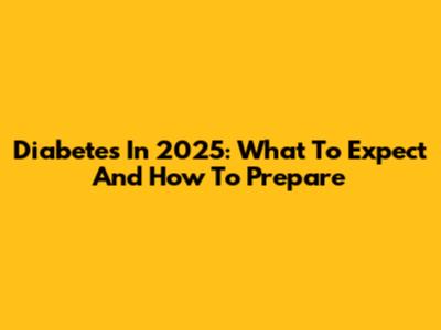 Diabetes In 2025: What To Expect And How To Prepare