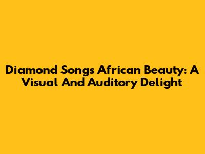 Diamond Song's African Beauty: A Visual And Auditory Delight