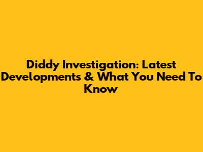 Diddy Investigation: Latest Developments & What You Need To Know