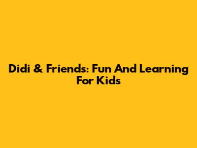 Didi & Friends: Fun And Learning For Kids