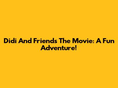 Didi And Friends The Movie: A Fun Adventure!