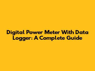 Digital Power Meter With Data Logger: A Complete Guide