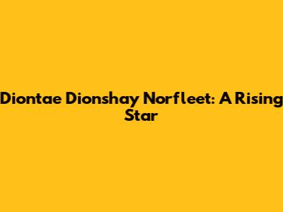Diontae Dionshay Norfleet: A Rising Star