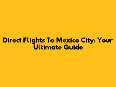 Direct Flights To Mexico City: Your Ultimate Guide