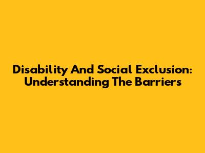 Disability And Social Exclusion: Understanding The Barriers