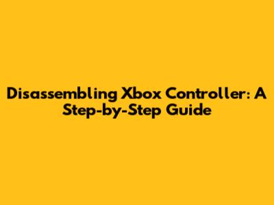 Disassembling Xbox Controller: A Step-by-Step Guide