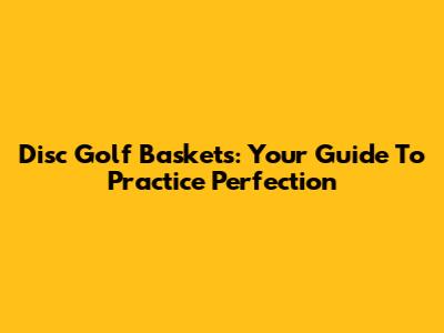 Disc Golf Baskets: Your Guide To Practice Perfection