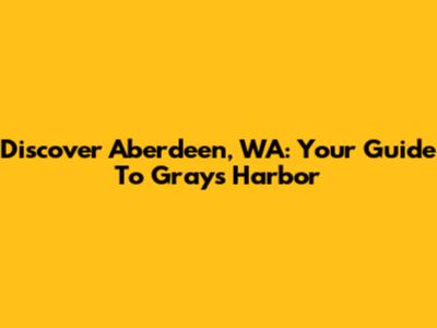Discover Aberdeen, WA: Your Guide To Grays Harbor