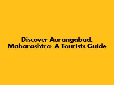 Discover Aurangabad, Maharashtra: A Tourist's Guide