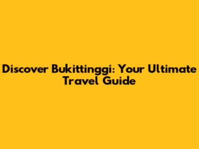 Discover Bukittinggi: Your Ultimate Travel Guide