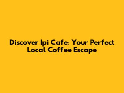 Discover Ipi Cafe: Your Perfect Local Coffee Escape