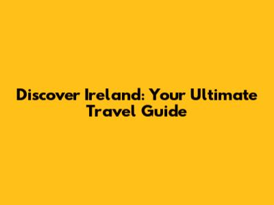 Discover Ireland: Your Ultimate Travel Guide